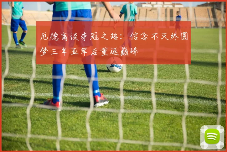厄德高谈夺冠之路：信念不灭终圆梦三年亚军后重返巅峰
