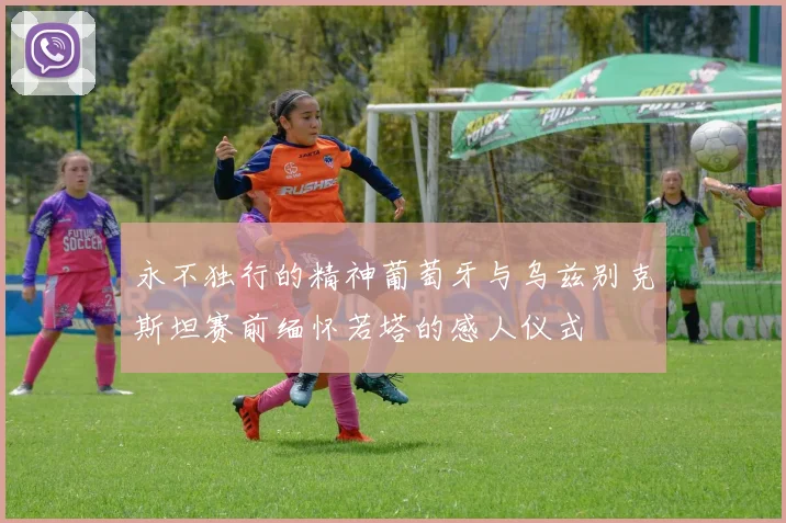 永不独行的精神葡萄牙与乌兹别克斯坦赛前缅怀若塔的感人仪式