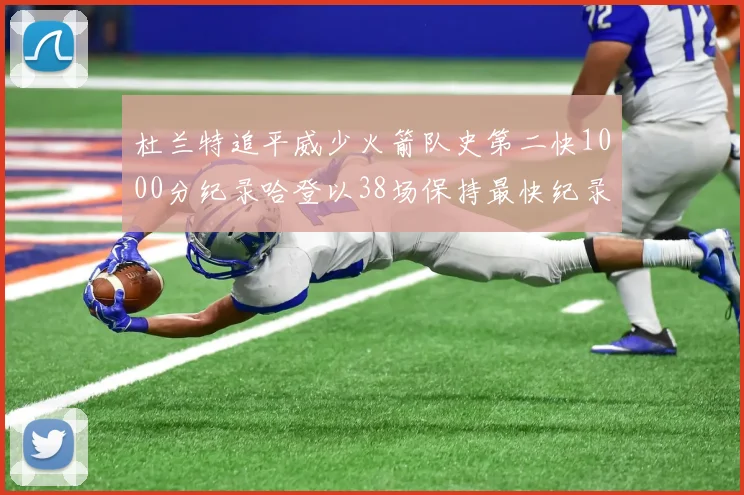 杜兰特追平威少火箭队史第二快1000分纪录哈登以38场保持最快纪录
