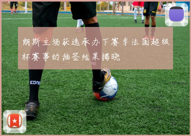 朗斯主场获选承办下赛季法国超级杯赛事的抽签结果揭晓