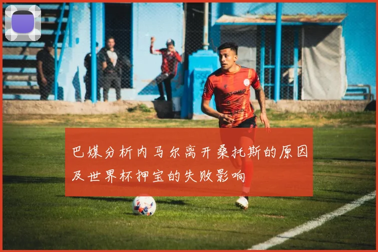 巴媒分析内马尔离开桑托斯的原因及世界杯押宝的失败影响
