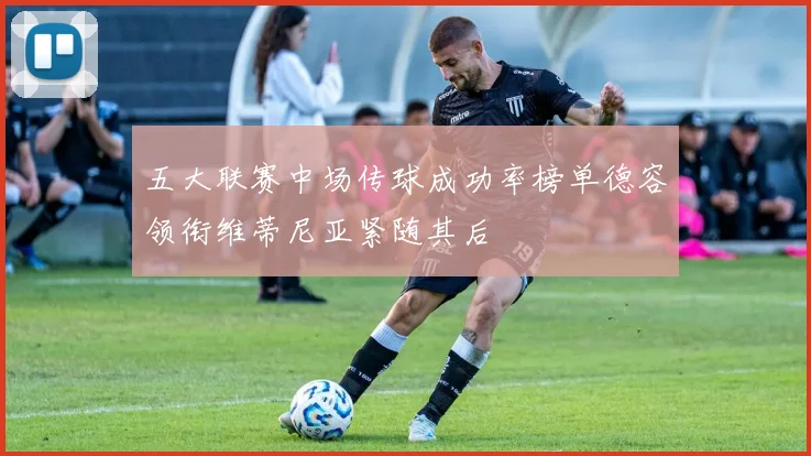 五大联赛中场传球成功率榜单德容领衔维蒂尼亚紧随其后