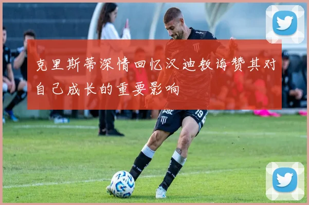 克里斯蒂深情回忆汉迪教诲赞其对自己成长的重要影响