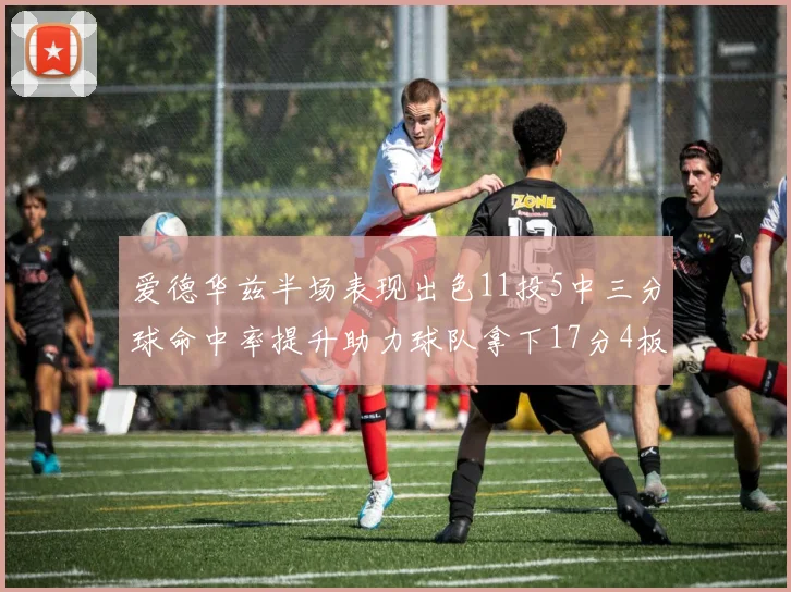 爱德华兹半场表现出色11投5中三分球命中率提升助力球队拿下17分4板1助