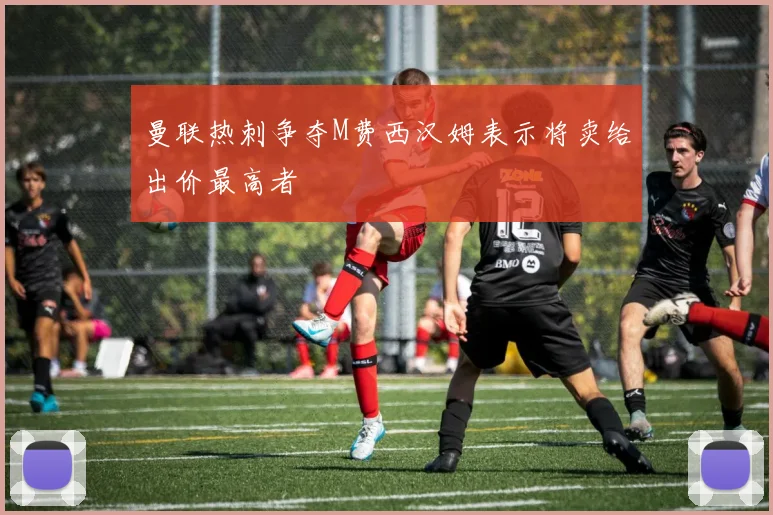 曼联热刺争夺M费西汉姆表示将卖给出价最高者