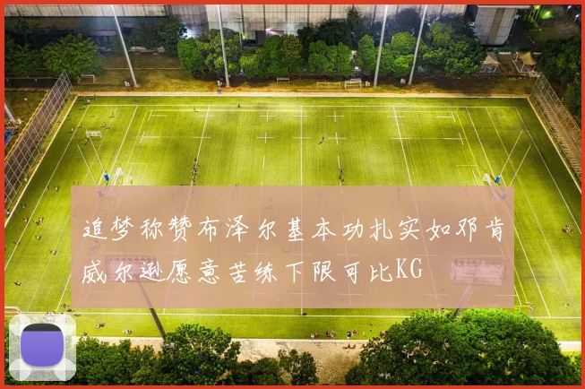 追梦称赞布泽尔基本功扎实如邓肯威尔逊愿意苦练下限可比KG