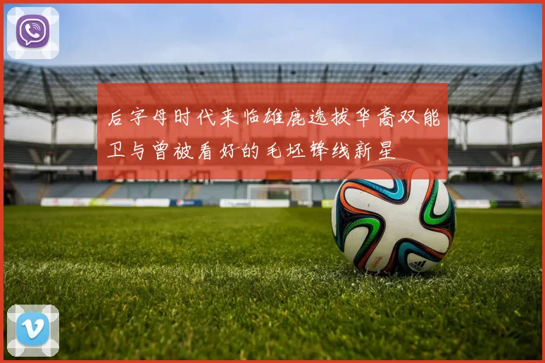 后字母时代来临雄鹿选拔华裔双能卫与曾被看好的毛坯锋线新星