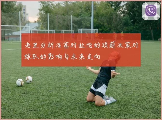 老里分析活塞对杜伦的顶薪决策对球队的影响与未来走向