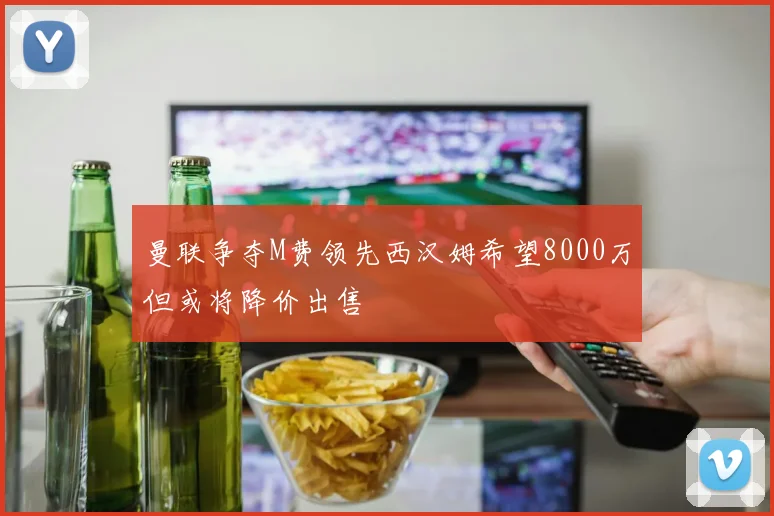曼联争夺M费领先西汉姆希望8000万但或将降价出售