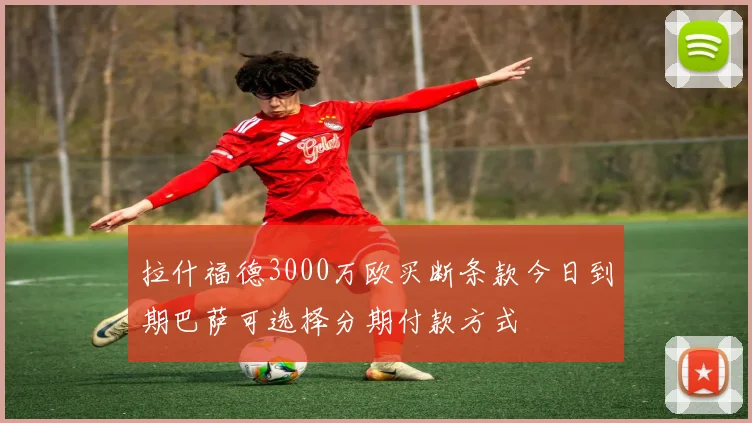 拉什福德3000万欧买断条款今日到期巴萨可选择分期付款方式