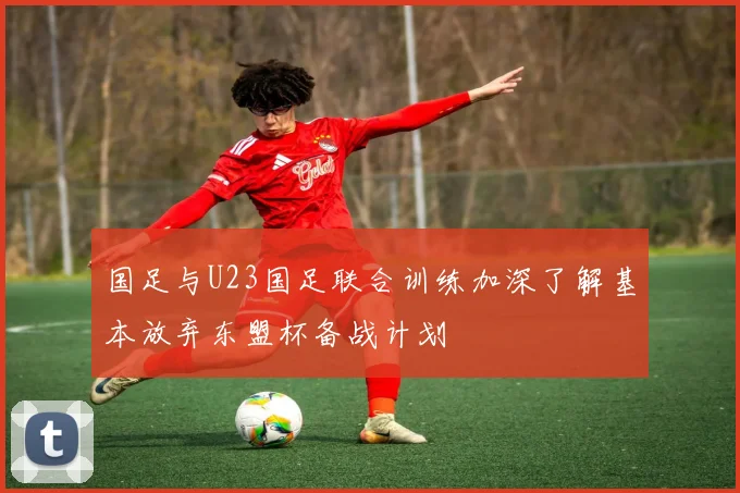 国足与U23国足联合训练加深了解基本放弃东盟杯备战计划