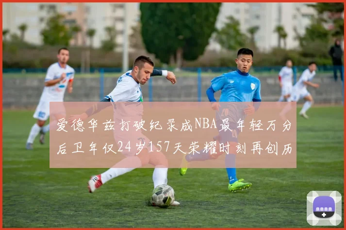 爱德华兹打破纪录成NBA最年轻万分后卫年仅24岁157天荣耀时刻再创历史