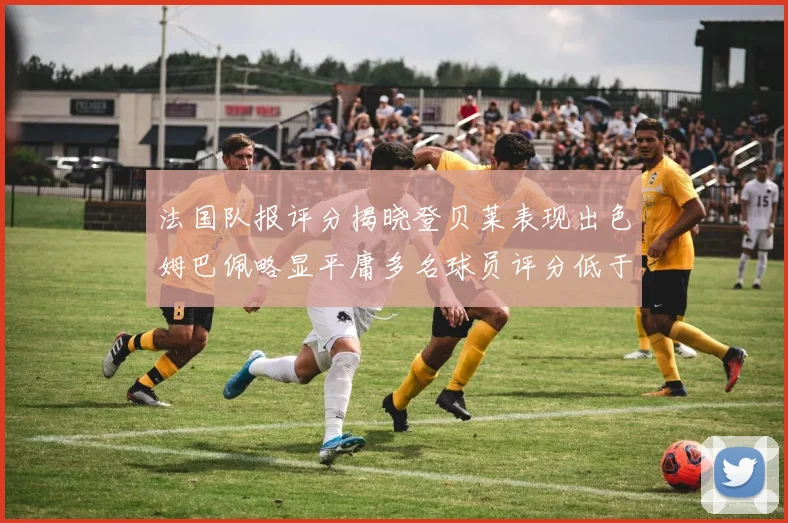法国队报评分揭晓登贝莱表现出色姆巴佩略显平庸多名球员评分低于六分