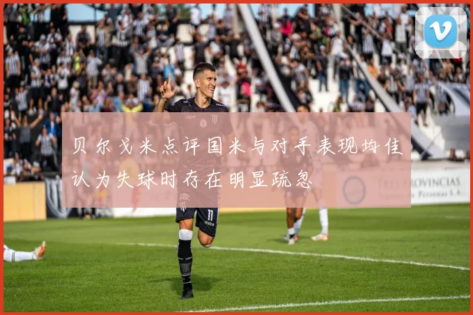 贝尔戈米点评国米与对手表现均佳认为失球时存在明显疏忽