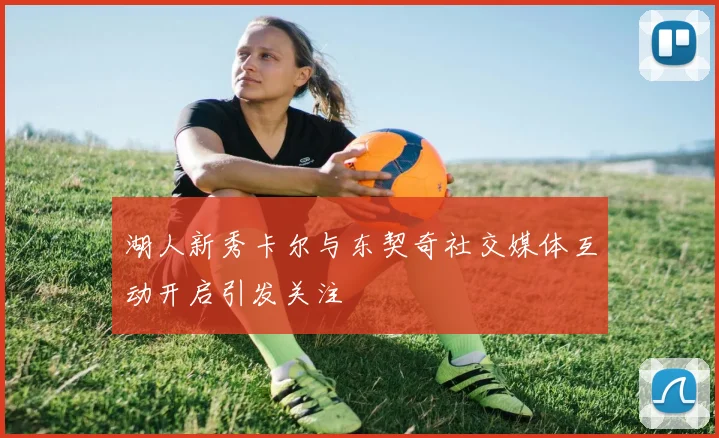 湖人新秀卡尔与东契奇社交媒体互动开启引发关注
