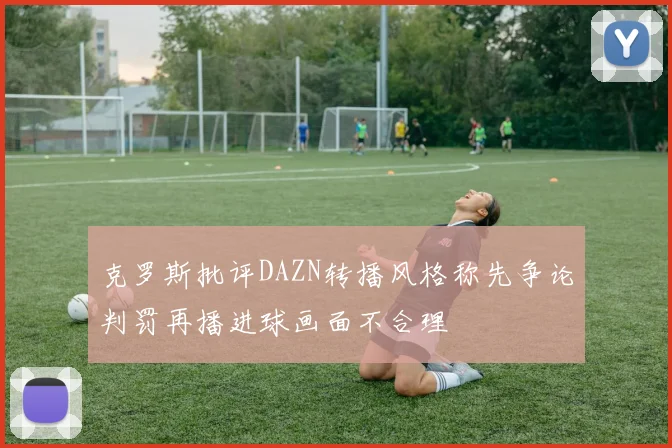 克罗斯批评DAZN转播风格称先争论判罚再播进球画面不合理