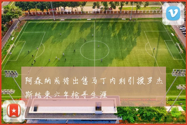 阿森纳或将出售马丁内利引援罗杰斯结束六年枪手生涯