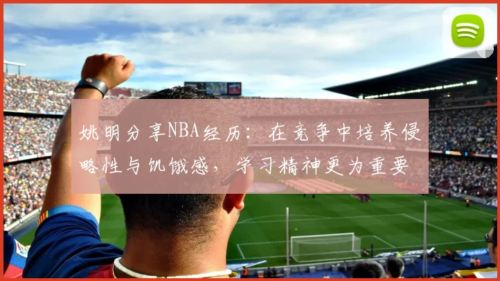姚明分享NBA经历：在竞争中培养侵略性与饥饿感，学习精神更为重要