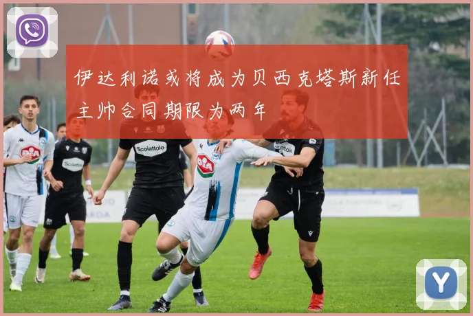伊达利诺或将成为贝西克塔斯新任主帅合同期限为两年