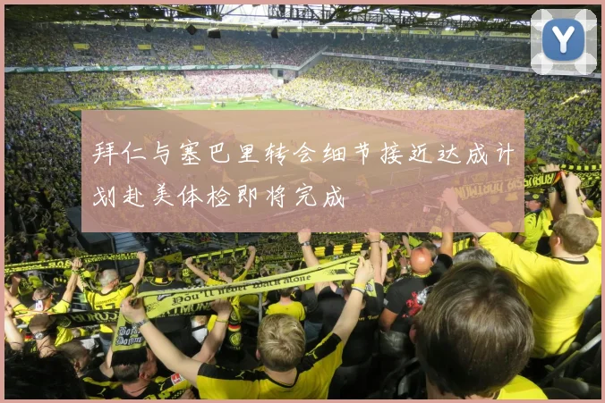 拜仁与塞巴里转会细节接近达成计划赴美体检即将完成