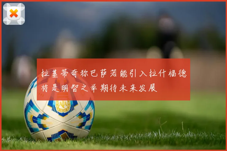 拉基蒂奇称巴萨若能引入拉什福德将是明智之举期待未来发展