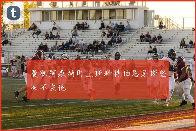 曼联阿森纳盯上斯科特伯恩茅斯坚决不卖他