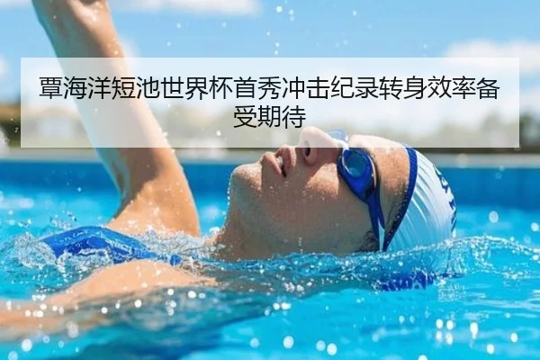 覃海洋短池世界杯首秀冲击纪录转身效率备受期待 | NBA